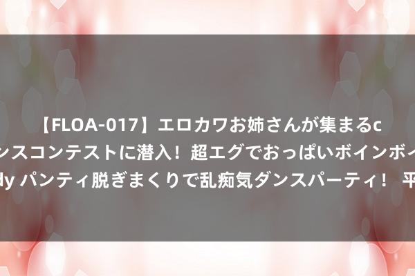 【FLOA-017】エロカワお姉さんが集まるclubのエロティックダンスコンテストに潜入！超エグでおっぱいボインボイン、汗だく全裸Body パンティ脱ぎまくりで乱痴気ダンスパーティ！ 平和微信-放荡红单长久踏实盈利！平和最新决议