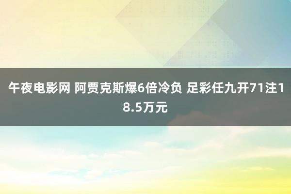 午夜电影网 阿贾克斯爆6倍冷负 足彩任九开71注18.5万元