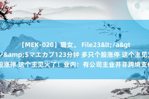 【MEK-020】職女。 File23</a>2011-05-20プレステージ&$マエカブ123分钟 多只个股涨停 这个主见火了！业内：有公司主业并非跨境支付 提议感性判断