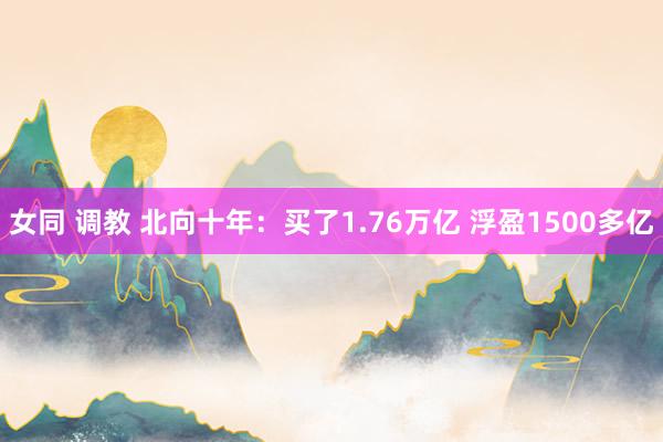 女同 调教 北向十年：买了1.76万亿 浮盈1500多亿