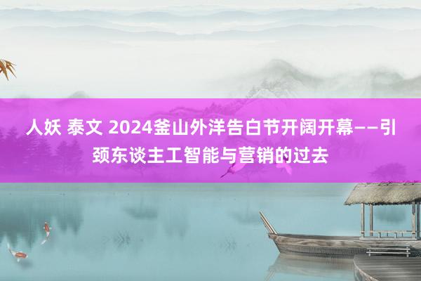 人妖 泰文 2024釜山外洋告白节开阔开幕——引颈东谈主工智能与营销的过去