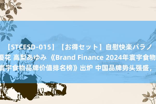 【STCESD-015】【お得セット】自慰快楽パラノイド 大場ゆい 本庄優花 高梨あゆみ 《Brand Finance 2024年寰宇食物品牌价值排名榜》出炉 中国品牌势头强盛，伊利稳居寰宇三甲