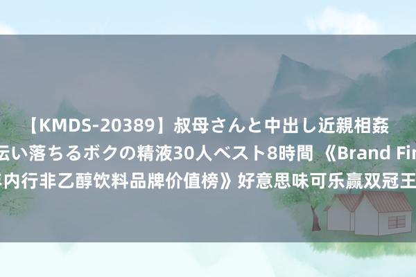 【KMDS-20389】叔母さんと中出し近親相姦 叔母さんの身体を伝い落ちるボクの精液30人ベスト8時間 《Brand Finance 2024年内行非乙醇饮料品牌价值榜》好意思味可乐赢双冠王，农夫山泉与东鹏特饮进展优异