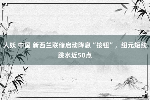 人妖 中国 新西兰联储启动降息“按钮”，纽元短线跳水近50点