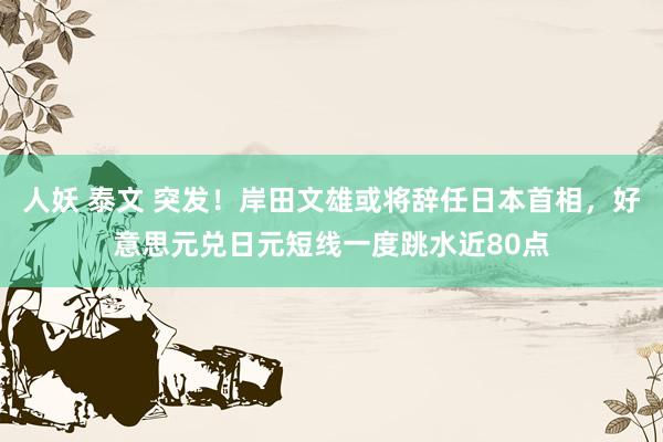 人妖 泰文 突发！岸田文雄或将辞任日本首相，好意思元兑日元短线一度跳水近80点