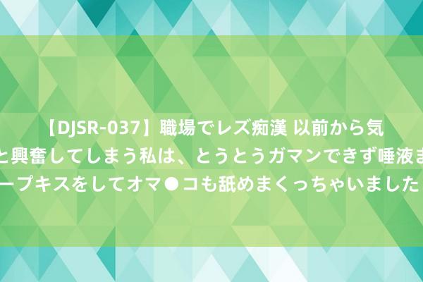 【DJSR-037】職場でレズ痴漢 以前から気になるあの娘を見つけると興奮してしまう私は、とうとうガマンできず唾液まみれでディープキスをしてオマ●コも舐めまくっちゃいました！！ “麻醉”的实质：渐忘如故无坚定？