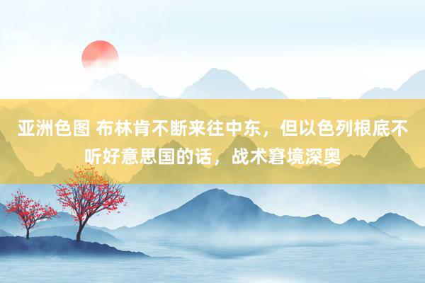 亚洲色图 布林肯不断来往中东，但以色列根底不听好意思国的话，战术窘境深奥