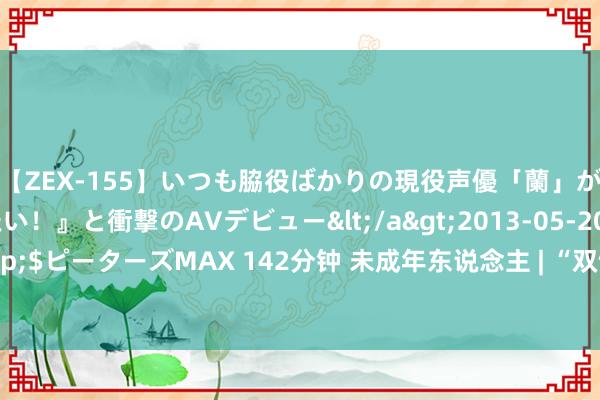 【ZEX-155】いつも脇役ばかりの現役声優「蘭」が『私も主役になりたい！』と衝撃のAVデビュー</a>2013-05-20ピーターズMAX&$ピーターズMAX 142分钟 未成年东说念主 | “双馆”都上， 文化换取——密云小读者体验非遗传拓