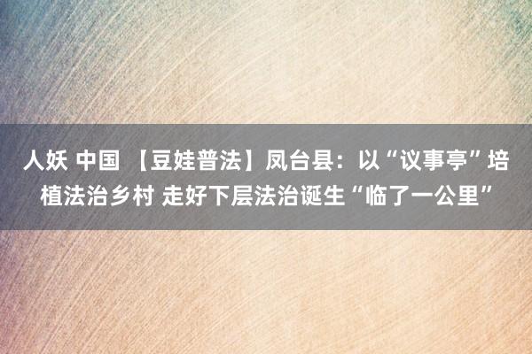 人妖 中国 【豆娃普法】凤台县：以“议事亭”培植法治乡村 走好下层法治诞生“临了一公里”