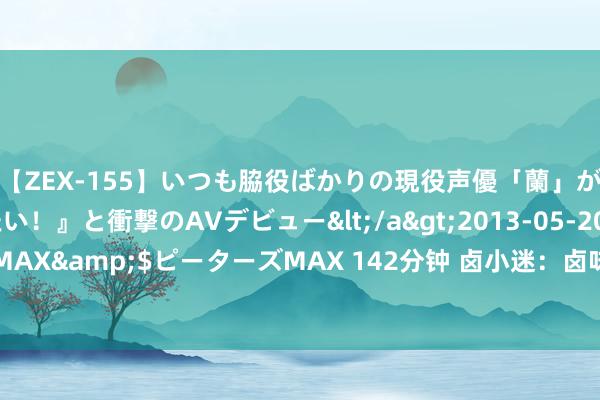 【ZEX-155】いつも脇役ばかりの現役声優「蘭」が『私も主役になりたい！』と衝撃のAVデビュー</a>2013-05-20ピーターズMAX&$ピーターズMAX 142分钟 卤小迷：卤味上色时期详备，每一种上色材料