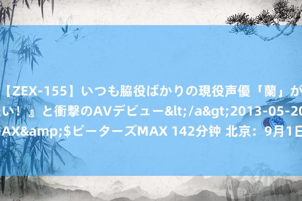 【ZEX-155】いつも脇役ばかりの現役声優「蘭」が『私も主役になりたい！』と衝撃のAVデビュー</a>2013-05-20ピーターズMAX&$ピーターズMAX 142分钟 北京：9月1日至8日，运送危化品车辆全天禁行