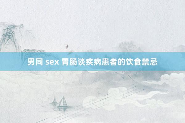 男同 sex 胃肠谈疾病患者的饮食禁忌