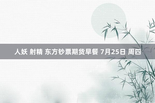 人妖 射精 东方钞票期货早餐 7月25日 周四