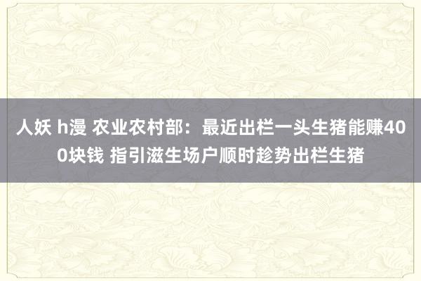 人妖 h漫 农业农村部：最近出栏一头生猪能赚400块钱 指引滋生场户顺时趁势出栏生猪