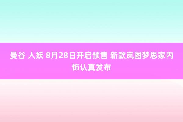 曼谷 人妖 8月28日开启预售 新款岚图梦思家内饰认真发布