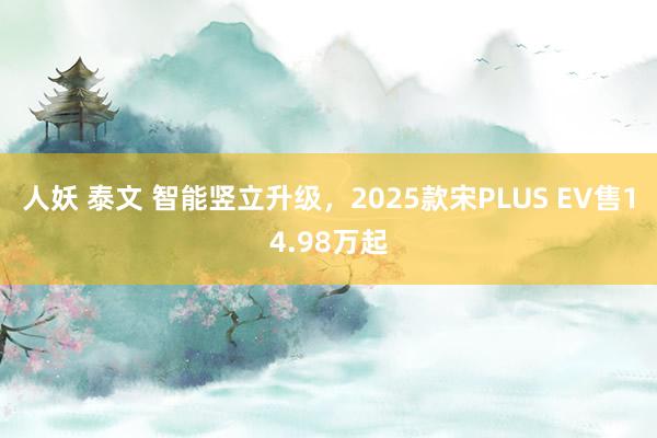 人妖 泰文 智能竖立升级，2025款宋PLUS EV售14.98万起