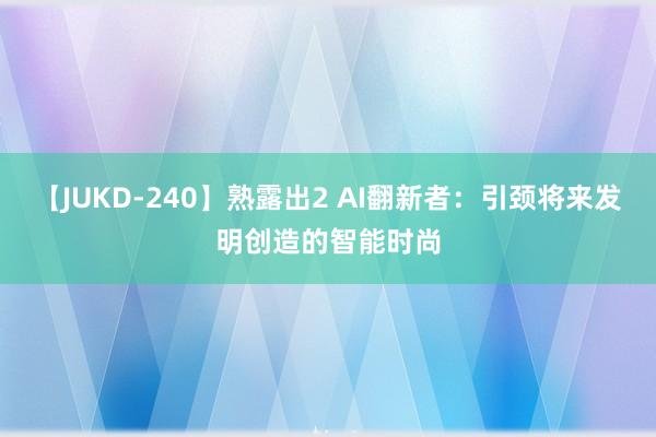 【JUKD-240】熟露出2 AI翻新者：引颈将来发明创造的智能时尚