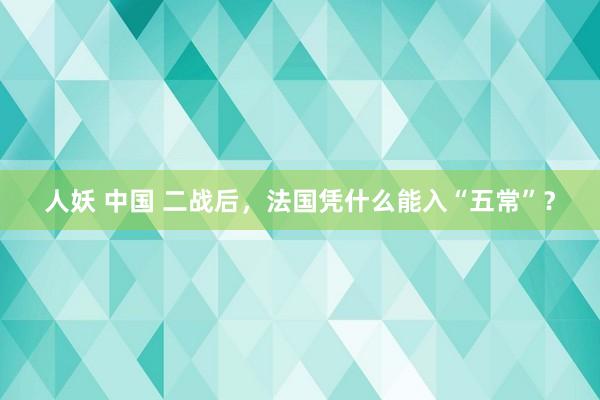 人妖 中国 二战后，法国凭什么能入“五常”？