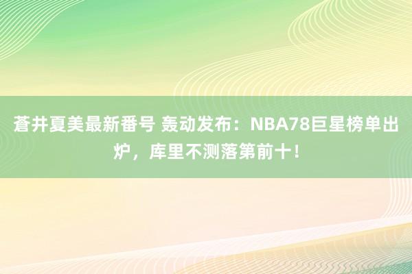 蒼井夏美最新番号 轰动发布：NBA78巨星榜单出炉，库里不测落第前十！