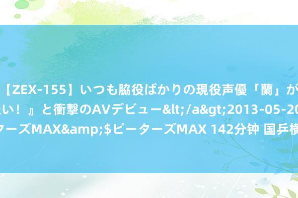 【ZEX-155】いつも脇役ばかりの現役声優「蘭」が『私も主役になりたい！』と衝撃のAVデビュー</a>2013-05-20ピーターズMAX&$ピーターズMAX 142分钟 国乒横扫瑞典夺金，马龙创历史！