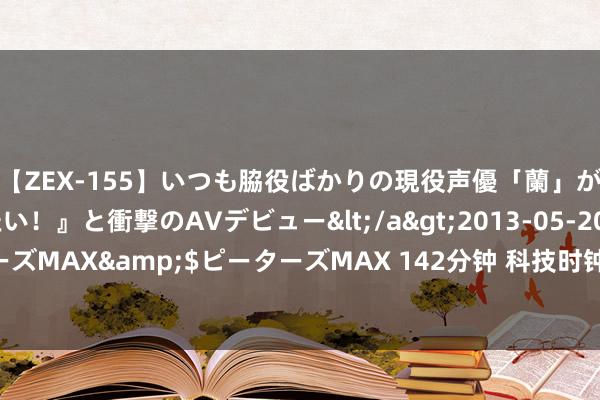 【ZEX-155】いつも脇役ばかりの現役声優「蘭」が『私も主役になりたい！』と衝撃のAVデビュー</a>2013-05-20ピーターズMAX&$ピーターズMAX 142分钟 科技时钟：一键穿梭香港“城市景昔”