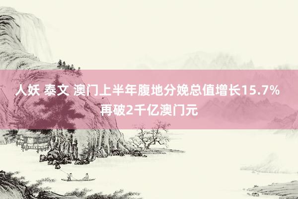 人妖 泰文 澳门上半年腹地分娩总值增长15.7% 再破2千亿澳门元