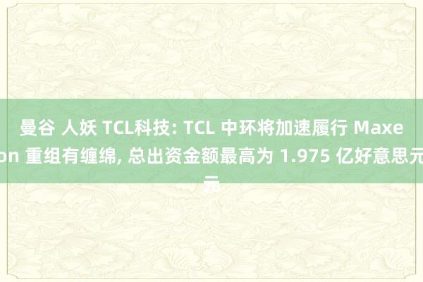 曼谷 人妖 TCL科技: TCL 中环将加速履行 Maxeon 重组有缠绵， 总出资金额最高为 1.975 亿好意思元