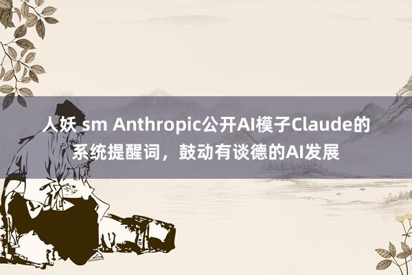 人妖 sm Anthropic公开AI模子Claude的系统提醒词，鼓动有谈德的AI发展