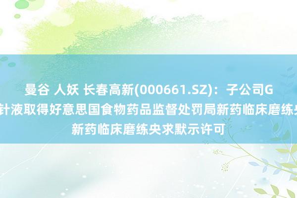 曼谷 人妖 长春高新(000661.SZ)：子公司GenSci098打针液取得好意思国食物药品监督处罚局新药临床磨练央求默示许可