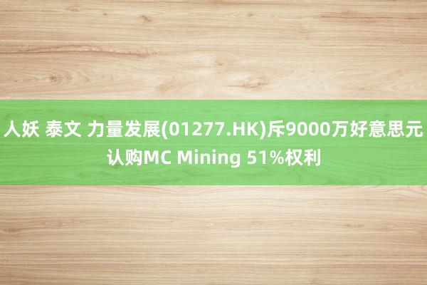 人妖 泰文 力量发展(01277.HK)斥9000万好意思元认购MC Mining 51%权利