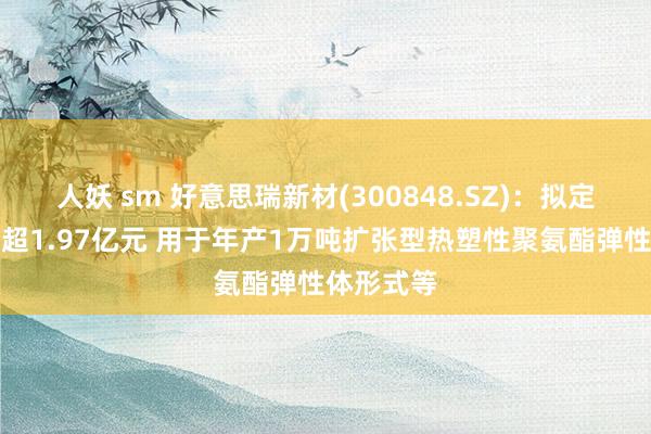 人妖 sm 好意思瑞新材(300848.SZ)：拟定增募资不超1.97亿元 用于年产1万吨扩张型热塑性聚氨酯弹性体形式等