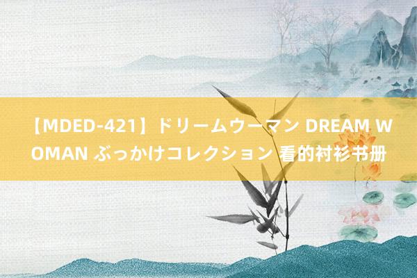 【MDED-421】ドリームウーマン DREAM WOMAN ぶっかけコレクション 看的衬衫书册