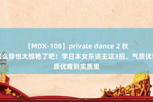 【MDX-108】private dance 2 秋日连衣裙这么穿也太惊艳了吧！学日本女东谈主这3招，气质优雅到实质里