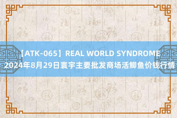 【ATK-065】REAL WORLD SYNDROME 2024年8月29日寰宇主要批发商场活鲫鱼价钱行情