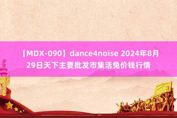 【MDX-090】dance4noise 2024年8月29日天下主要批发市集活兔价钱行情