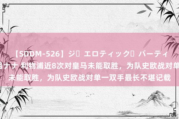 【SDDM-526】ジ・エロティック・パーティー ～悦楽の扉～ 夏目ナナ 利物浦近8次对皇马未能取胜，为队史欧战对单一双手最长不堪记载