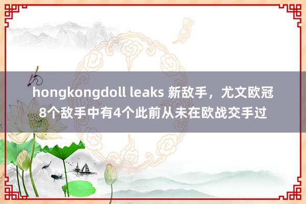 hongkongdoll leaks 新敌手，尤文欧冠8个敌手中有4个此前从未在欧战交手过