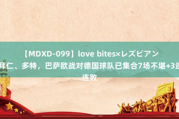 【MDXD-099】love bites×レズビアン 战拜仁、多特，巴萨欧战对德国球队已集合7场不堪+3连败