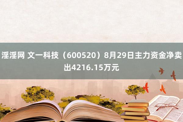 淫淫网 文一科技（600520）8月29日主力资金净卖出4216.15万元