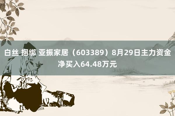 白丝 捆绑 亚振家居（603389）8月29日主力资金净买入64.48万元