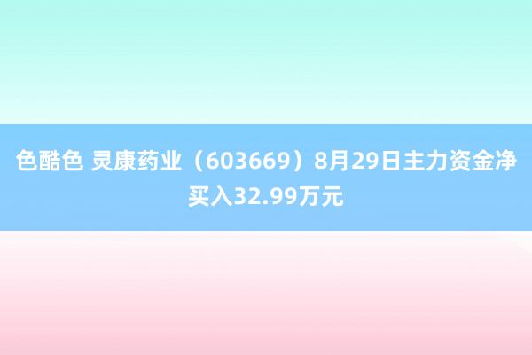 色酷色 灵康药业（603669）8月29日主力资金净买入32.99万元