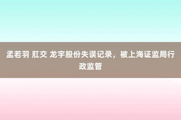 孟若羽 肛交 龙宇股份失误记录，被上海证监局行政监管