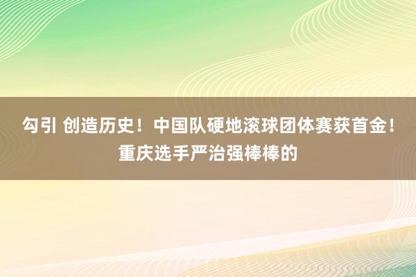 勾引 创造历史！中国队硬地滚球团体赛获首金！重庆选手严治强棒棒的