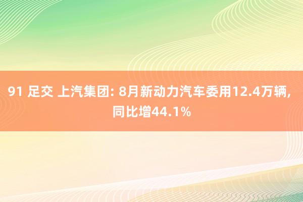 91 足交 上汽集团: 8月新动力汽车委用12.4万辆， 同比增44.1%