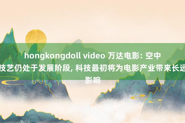 hongkongdoll video 万达电影: 空中成像技艺仍处于发展阶段， 科技最初将为电影产业带来长远影响