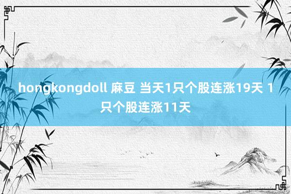 hongkongdoll 麻豆 当天1只个股连涨19天 1只个股连涨11天