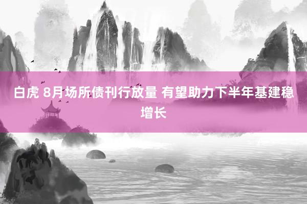 白虎 8月场所债刊行放量 有望助力下半年基建稳增长