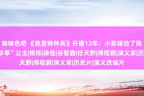 咪咪色吧 《我是特种兵》开播12年：小影嫁给了陈排，小庄娶了“华筝”公主|杨烁|徐佳|谷智鑫|任天野|傅程鹏|演义家|历史片|演义改编片