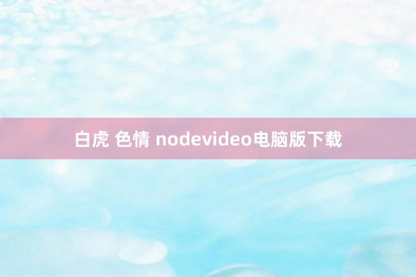 白虎 色情 nodevideo电脑版下载