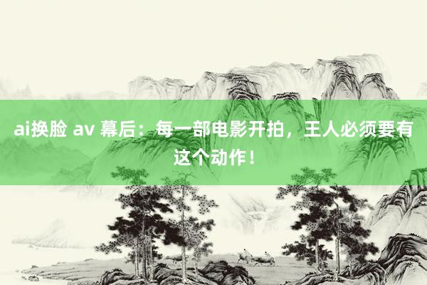 ai换脸 av 幕后：每一部电影开拍，王人必须要有这个动作！